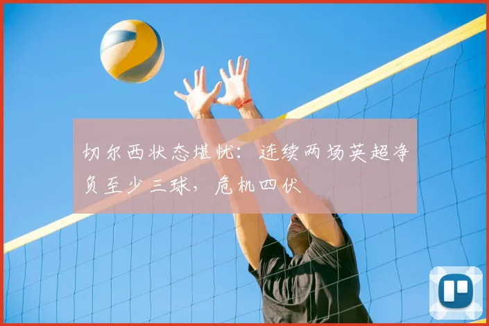 切尔西状态堪忧：连续两场英超净负至少三球，危机四伏