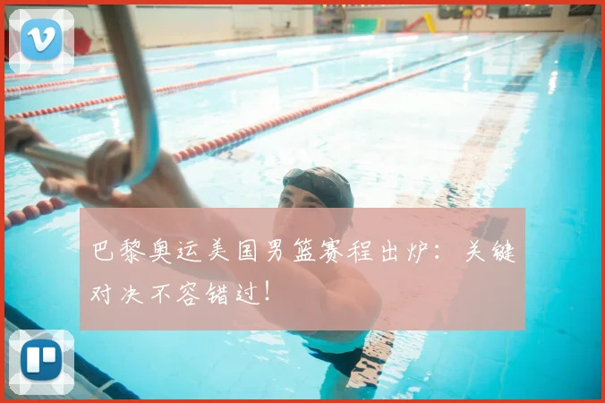 巴黎奥运美国男篮赛程出炉：关键对决不容错过！