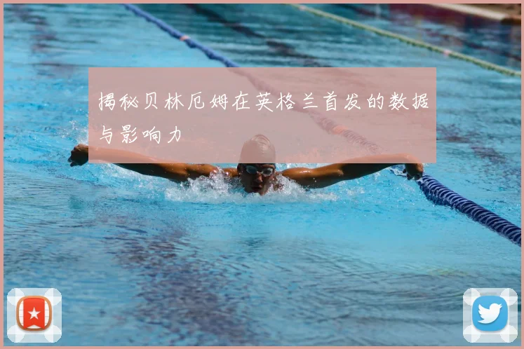 揭秘贝林厄姆在英格兰首发的数据与影响力