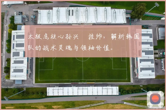 太极虎核心孙兴慜挂帅，解析韩国队的战术灵魂与领袖价值。