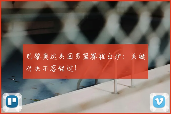 巴黎奥运美国男篮赛程出炉：关键对决不容错过！