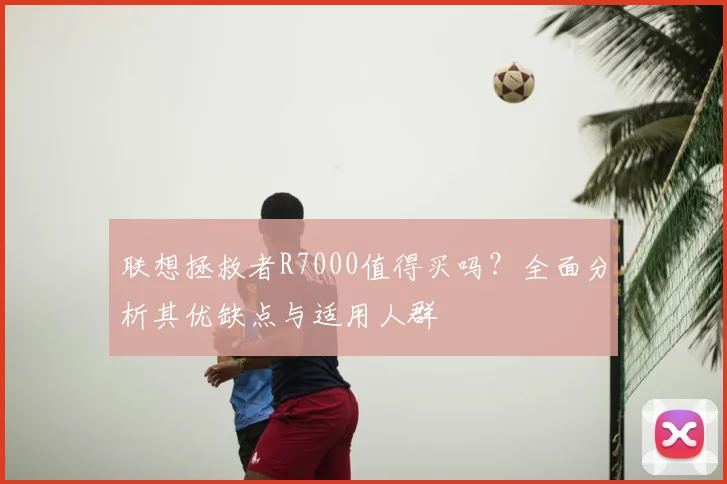 联想拯救者R7000值得买吗？全面分析其优缺点与适用人群