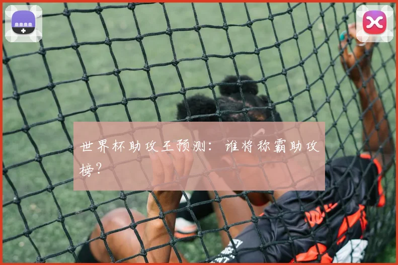 世界杯助攻王预测：谁将称霸助攻榜？