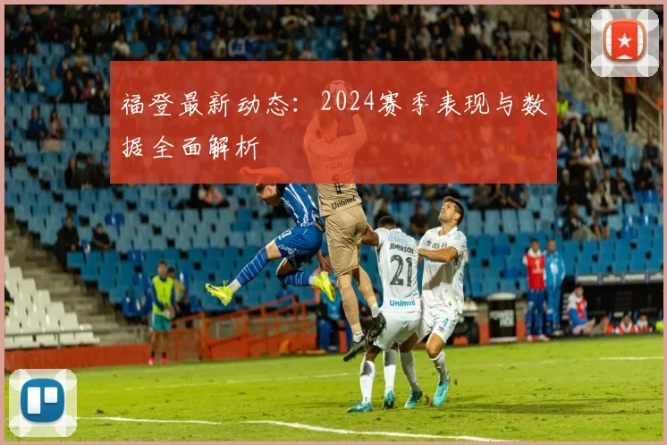 福登最新动态：2024赛季表现与数据全面解析