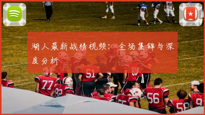 湖人最新战绩视频：全场集锦与深度分析