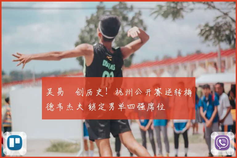 吴易昺创历史！杭州公开赛逆转梅德韦杰夫 锁定男单四强席位