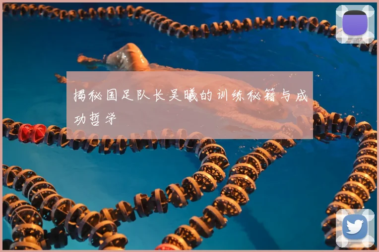 揭秘国足队长吴曦的训练秘籍与成功哲学