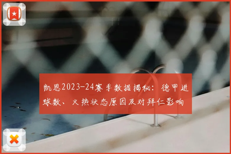 凯恩2023-24赛季数据揭秘：德甲进球数、火热状态原因及对拜仁影响分析