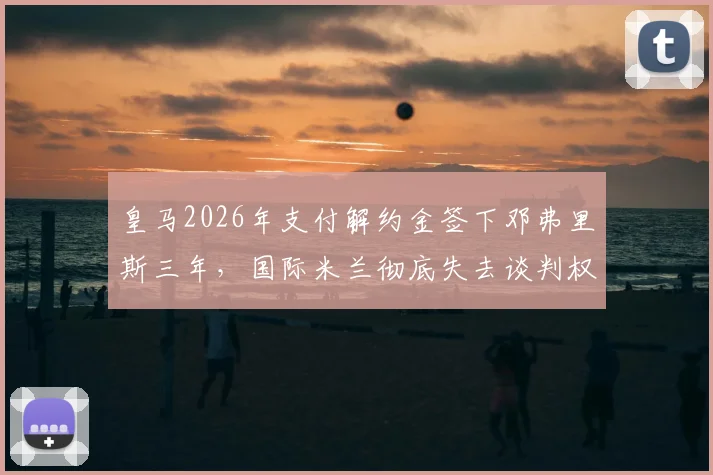 皇马2026年支付解约金签下邓弗里斯三年，国际米兰彻底失去谈判权，转会市场震动