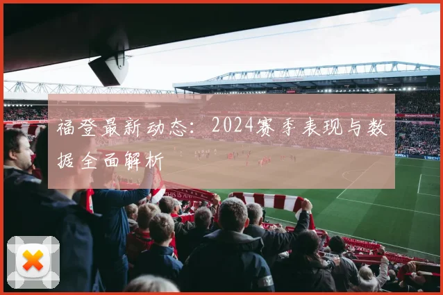 福登最新动态:2024赛季表现与数据全面解析