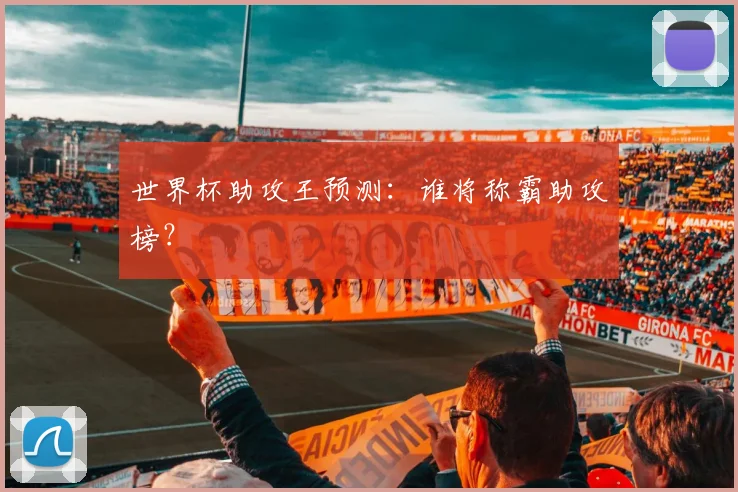 世界杯助攻王预测：谁将称霸助攻榜？