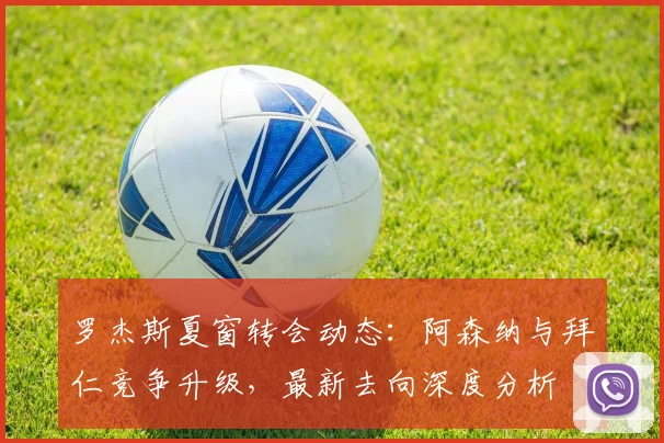 罗杰斯夏窗转会动态:阿森纳与拜仁竞争升级,最新去向深度分析