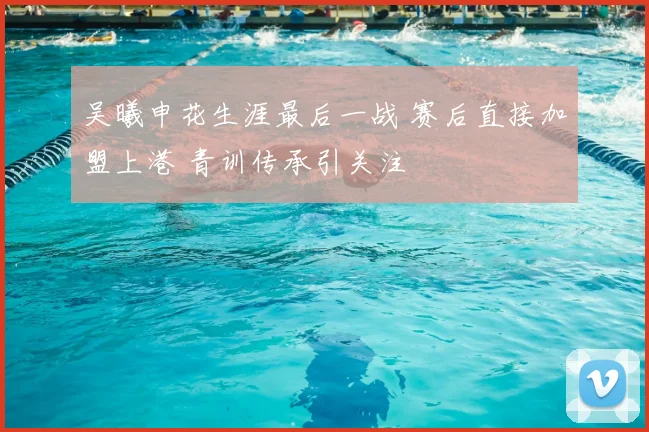吴曦申花生涯最后一战 赛后直接加盟上港 青训传承引关注