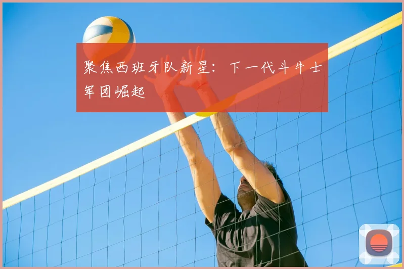 聚焦西班牙队新星：下一代斗牛士军团崛起