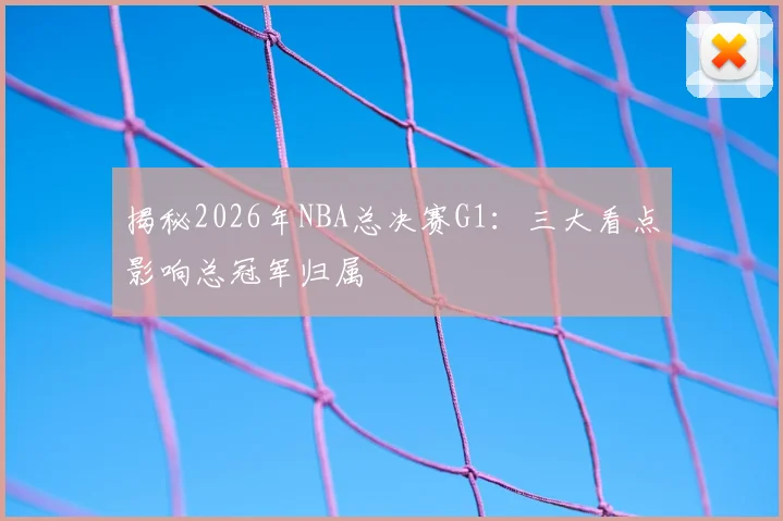 揭秘2026年NBA总决赛G1：三大看点影响总冠军归属