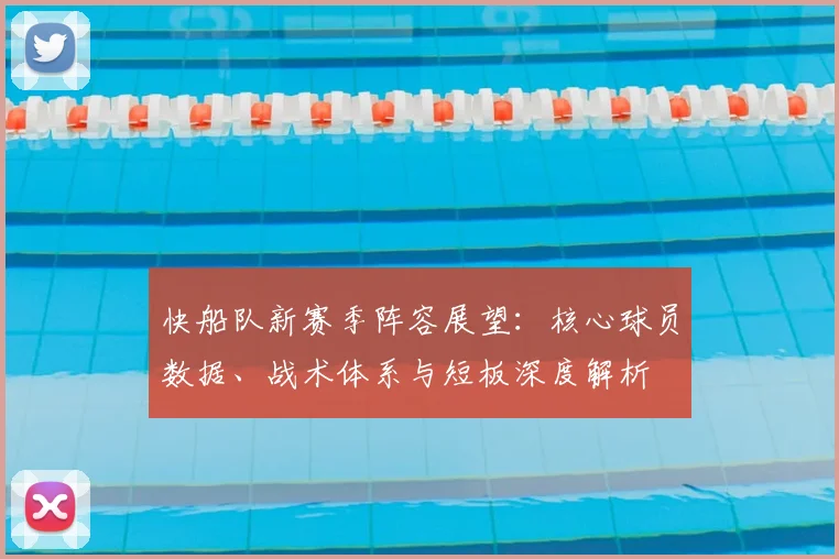 快船队新赛季阵容展望:核心球员数据、战术体系与短板深度解析