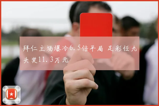 拜仁主场爆冷6.5倍平局 足彩任九头奖11.3万元