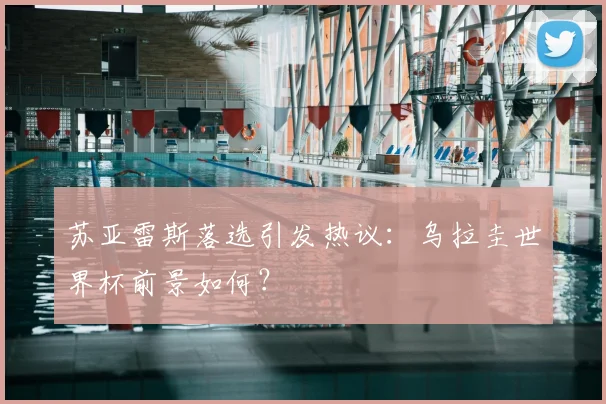 苏亚雷斯落选引发热议：乌拉圭世界杯前景如何？