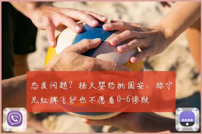 态度问题？杨天婴怒批国安，称宁见红牌飞铲也不愿看0-6惨败