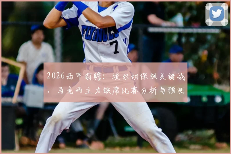 2026西甲前瞻：埃尔切保级关键战，马竞两主力缺席比赛分析与预测