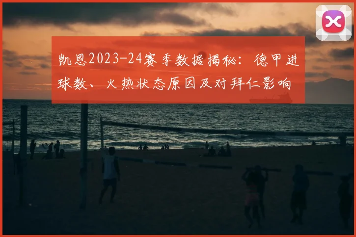 凯恩2023-24赛季数据揭秘：德甲进球数、火热状态原因及对拜仁影响分析