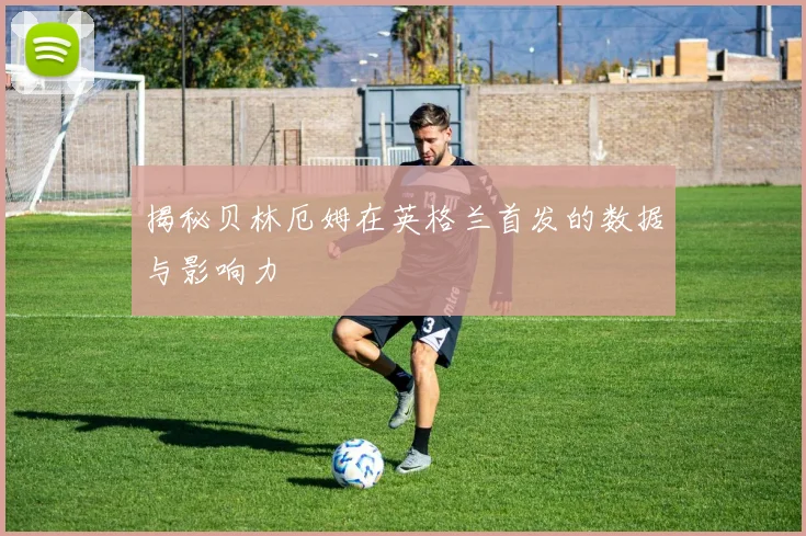揭秘贝林厄姆在英格兰首发的数据与影响力