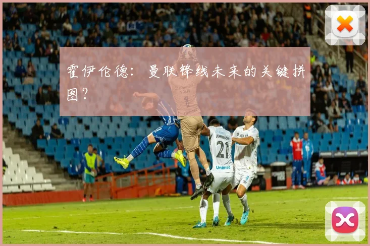 霍伊伦德：曼联锋线未来的关键拼图？