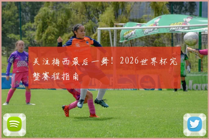 关注梅西最后一舞！2026世界杯完整赛程指南