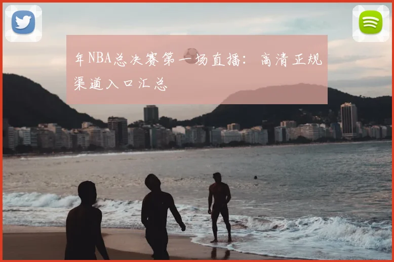 年NBA总决赛第一场直播:高清正规渠道入口汇总