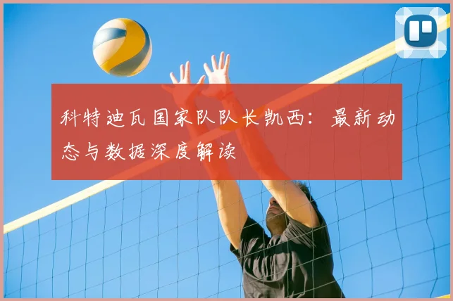 科特迪瓦国家队队长凯西：最新动态与数据深度解读