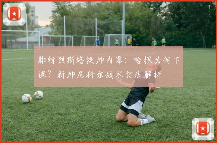 腓特烈斯塔换帅内幕：哈根为何下课？新帅尼科尔战术打法解析