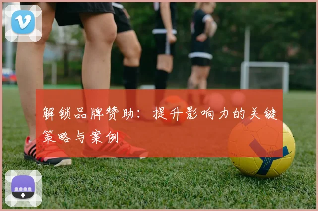 解锁品牌赞助：提升影响力的关键策略与案例