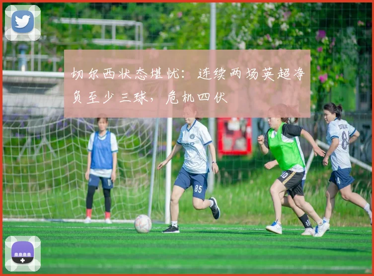 切尔西状态堪忧:连续两场英超净负至少三球,危机四伏