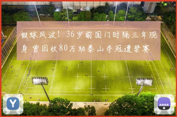 假球风波！36岁前国门时隔三年现身 曾因收80万助泰山夺冠遭禁赛