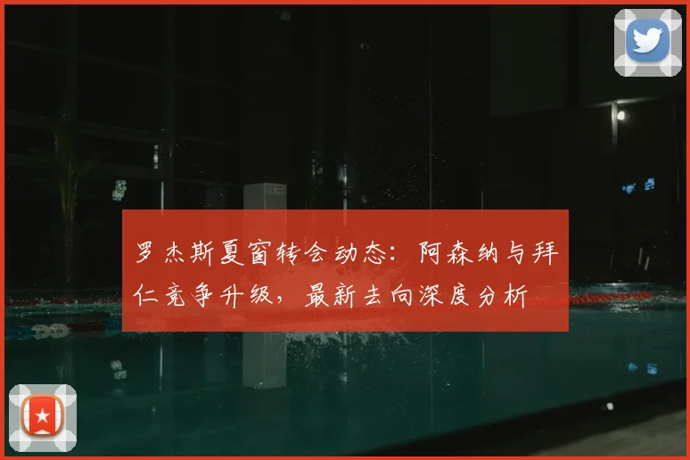 罗杰斯夏窗转会动态：阿森纳与拜仁竞争升级，最新去向深度分析