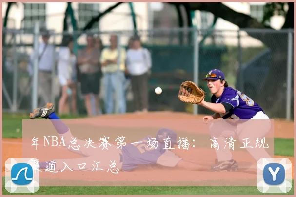 年NBA总决赛第一场直播：高清正规渠道入口汇总